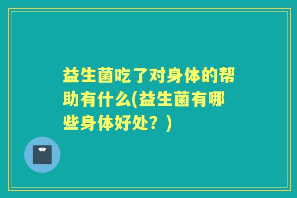 益生菌吃了对身体的帮助有什么(益生菌有哪些身体好处？)
