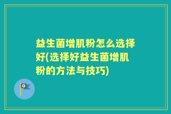 益生菌增肌粉怎么选择好(选择好益生菌增肌粉的方法与技巧) 益生菌增肌粉怎么选择好(选择好益生菌增肌粉的方法与技巧)
