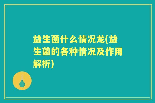 益生菌什么情况龙(益生菌的各种情况及作用解析) 益生菌什么情况龙(益生菌的各种情况及作用解析)