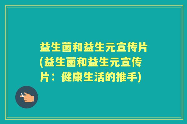 益生菌和益生元宣传片(益生菌和益生元宣传片:健康生活的推手) 益生菌和益生元宣传片(益生菌和益生元宣传片:健康生活的推手)