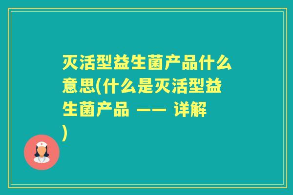 灭活型益生菌产品什么意思(什么是灭活型益生菌产品 —— 详解) 灭活型益生菌产品什么意思(什么是灭活型益生菌产品 —— 详解)