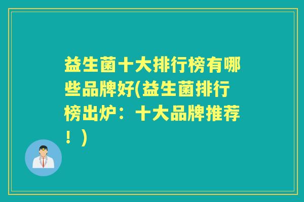 益生菌十大排行榜有哪些品牌好(益生菌排行榜出炉:十大品牌推荐!) 益生菌十大排行榜有哪些品牌好(益生菌排行榜出炉:十大品牌推荐!)