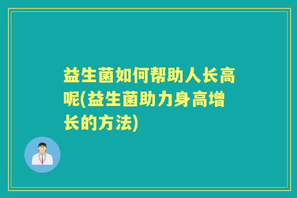 益生菌如何帮助人长高呢(益生菌助力身高增长的方法) 益生菌如何帮助人长高呢(益生菌助力身高增长的方法)