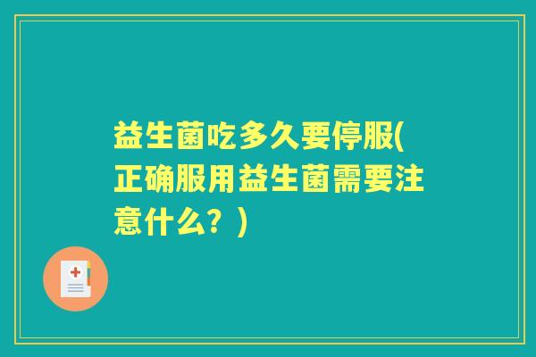 益生菌吃多久要停服(正确服用益生菌需要注意什么?) 益生菌吃多久要停服(正确服用益生菌需要注意什么?)