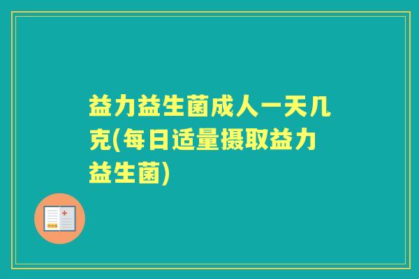 益力益生菌成人一天几克(每日适量摄取益力益生菌) 益力益生菌成人一天几克(每日适量摄取益力益生菌)