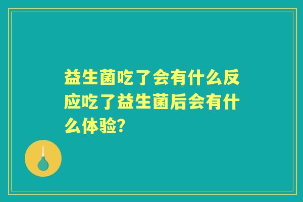 益生菌吃了会有什么反应吃了益生菌后会有什么体验？