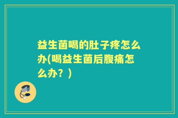 益生菌喝的肚子疼怎么办(喝益生菌后怎么办?) 益生菌喝的肚子疼怎么办(喝益生菌后怎么办?)