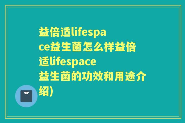 益倍适lifespace益生菌怎么样益倍适lifespace益生菌的功效和用途介绍) 益倍适lifespace益生菌怎么样益倍适lifespace益生菌的功效和用途介绍)