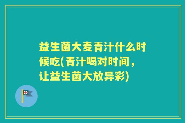 益生菌大麦青汁什么时候吃(青汁喝对时间，让益生菌大放异彩)