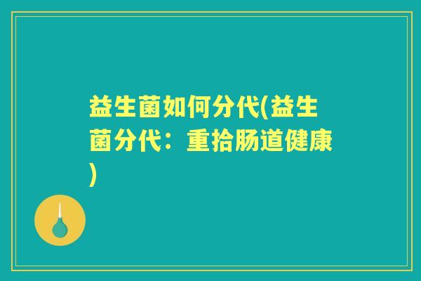 益生菌如何分代(益生菌分代:重拾肠道健康) 益生菌如何分代(益生菌分代:重拾肠道健康)