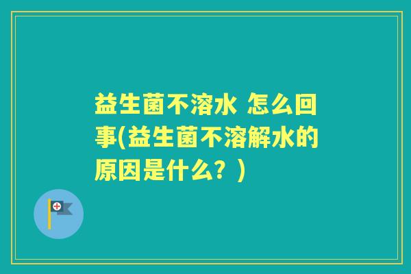 益生菌不溶水 怎么回事(益生菌不溶解水的原因是什么?) 益生菌不溶水 怎么回事(益生菌不溶解水的原因是什么?)