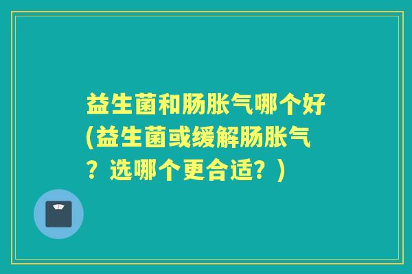 益生菌和肠哪个好(益生菌或缓解肠？选哪个更合适？)