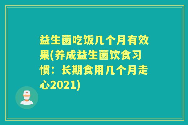 益生菌吃饭几个月有效果(养成益生菌饮食习惯:长期食用几个月走心2021) 益生菌吃饭几个月有效果(养成益生菌饮食习惯:长期食用几个月走心2021)