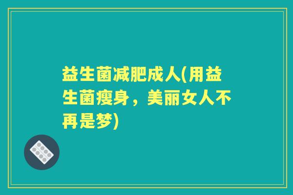 益生菌成人(用益生菌瘦身,美丽女人不再是梦) 益生菌成人(用益生菌瘦身,美丽女人不再是梦)