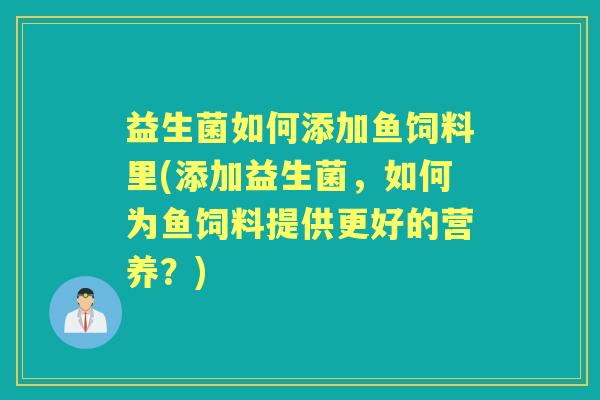 益生菌如何添加鱼饲料里(添加益生菌,如何为鱼饲料提供更好的营养?) 益生菌如何添加鱼饲料里(添加益生菌,如何为鱼饲料提供更好的营养?)