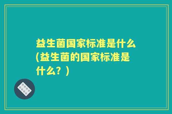益生菌国家标准是什么(益生菌的国家标准是什么?) 益生菌国家标准是什么(益生菌的国家标准是什么?)
