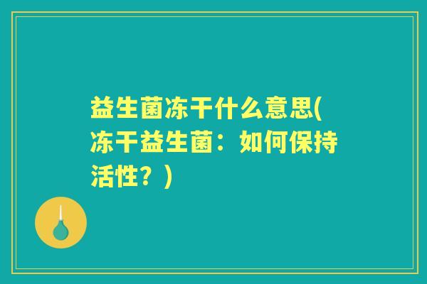 益生菌冻干什么意思(冻干益生菌:如何保持活性?) 益生菌冻干什么意思(冻干益生菌:如何保持活性?)