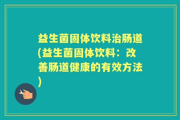 益生菌固体饮料肠道(益生菌固体饮料:改善肠道健康的有效方法) 益生菌固体饮料肠道(益生菌固体饮料:改善肠道健康的有效方法)