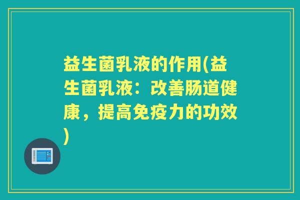 益生菌乳液的作用(益生菌乳液:改善肠道健康,提高力的功效) 益生菌乳液的作用(益生菌乳液:改善肠道健康,提高力的功效)