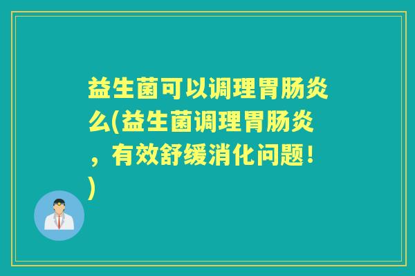 益生菌可以调理胃么(益生菌调理胃,有效舒缓消化问题!) 益生菌可以调理胃么(益生菌调理胃,有效舒缓消化问题!)