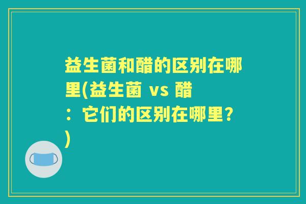 益生菌和醋的区别在哪里(益生菌 vs 醋:它们的区别在哪里?) 益生菌和醋的区别在哪里(益生菌 vs 醋:它们的区别在哪里?)