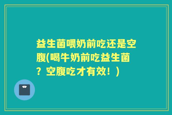 益生菌喂奶前吃还是空腹(喝牛奶前吃益生菌?空腹吃才有效!) 益生菌喂奶前吃还是空腹(喝牛奶前吃益生菌?空腹吃才有效!)