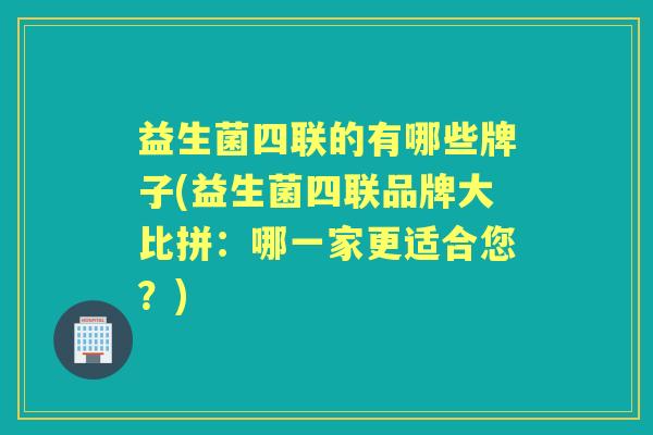 益生菌四联的有哪些牌子(益生菌四联品牌大比拼：哪一家更适合您？)