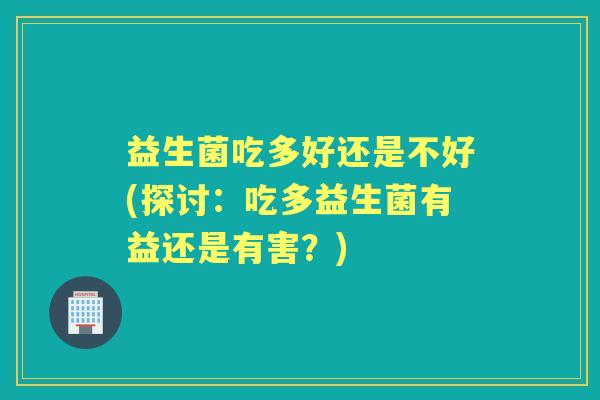 益生菌吃多好还是不好(探讨:吃多益生菌有益还是有害?) 益生菌吃多好还是不好(探讨:吃多益生菌有益还是有害?)