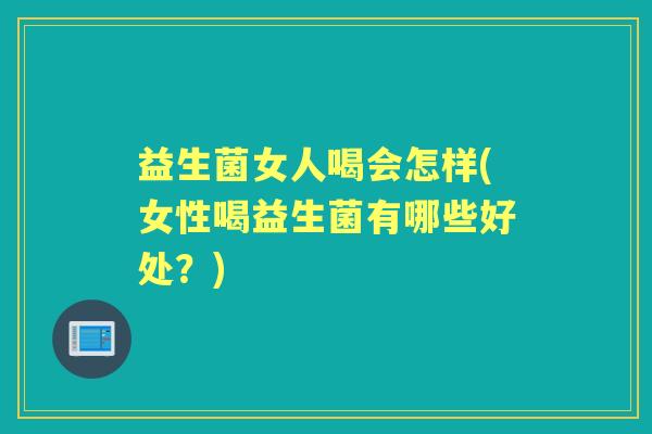 益生菌女人喝会怎样(女性喝益生菌有哪些好处?) 益生菌女人喝会怎样(女性喝益生菌有哪些好处?)