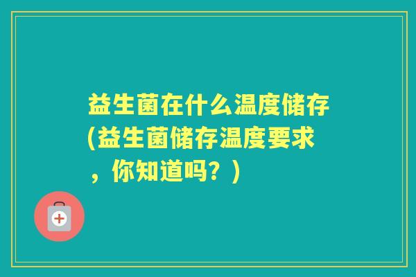 益生菌在什么温度储存(益生菌储存温度要求，你知道吗？)