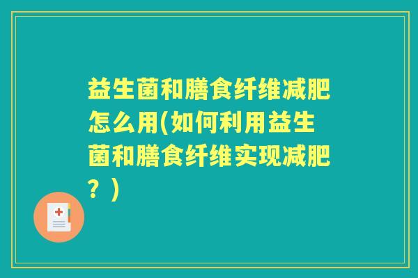 益生菌和膳食纤维怎么用(如何利用益生菌和膳食纤维实现?) 益生菌和膳食纤维怎么用(如何利用益生菌和膳食纤维实现?)