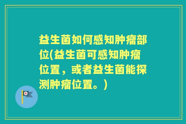 益生菌如何感知部位(益生菌可感知位置,或者益生菌能探测位置。) 益生菌如何感知部位(益生菌可感知位置,或者益生菌能探测位置。)