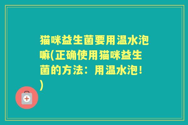 猫咪益生菌要用温水泡嘛(正确使用猫咪益生菌的方法：用温水泡！)