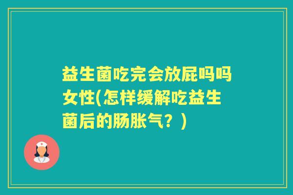 益生菌吃完会放屁吗吗女性(怎样缓解吃益生菌后的肠?) 益生菌吃完会放屁吗吗女性(怎样缓解吃益生菌后的肠?)