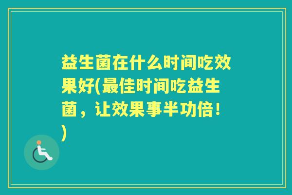 益生菌在什么时间吃效果好(佳时间吃益生菌,让效果事半功倍!) 益生菌在什么时间吃效果好(佳时间吃益生菌,让效果事半功倍!)