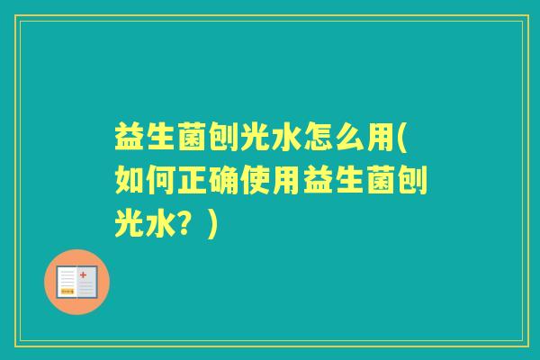 益生菌刨光水怎么用(如何正确使用益生菌刨光水?) 益生菌刨光水怎么用(如何正确使用益生菌刨光水?)