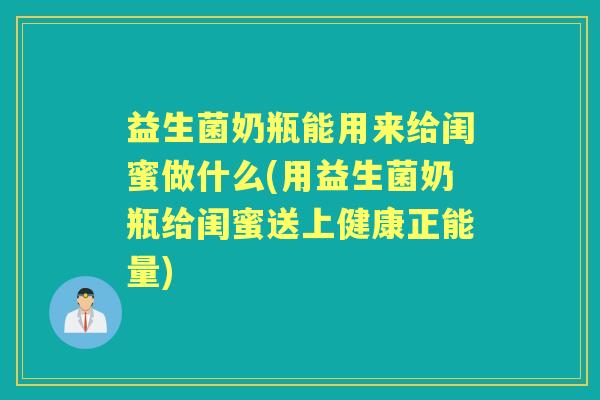 益生菌奶瓶能用来给闺蜜做什么(用益生菌奶瓶给闺蜜送上健康正能量) 益生菌奶瓶能用来给闺蜜做什么(用益生菌奶瓶给闺蜜送上健康正能量)