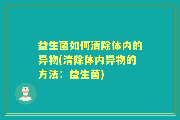 益生菌如何清除体内的异物(清除体内异物的方法:益生菌) 益生菌如何清除体内的异物(清除体内异物的方法:益生菌)