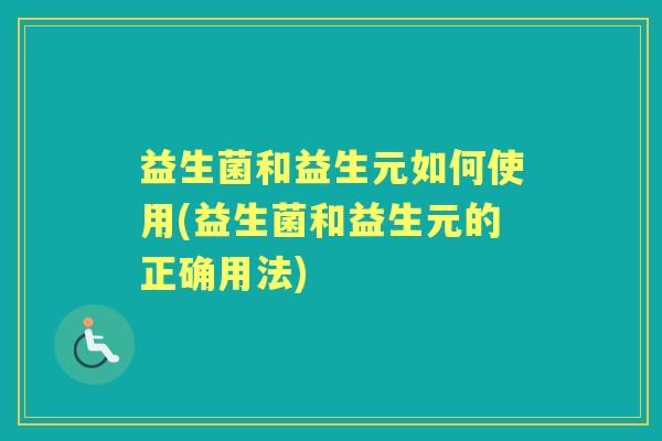 益生菌和益生元如何使用(益生菌和益生元的正确用法) 益生菌和益生元如何使用(益生菌和益生元的正确用法)