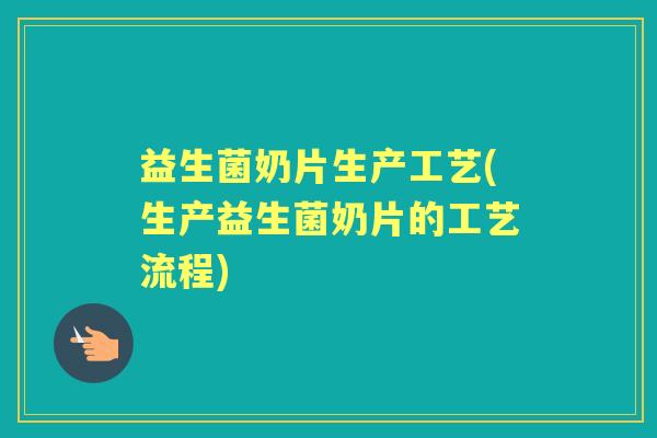 益生菌奶片生产工艺(生产益生菌奶片的工艺流程) 益生菌奶片生产工艺(生产益生菌奶片的工艺流程)