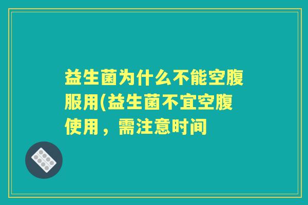 益生菌为什么不能空腹服用(益生菌不宜空腹使用，需注意时间