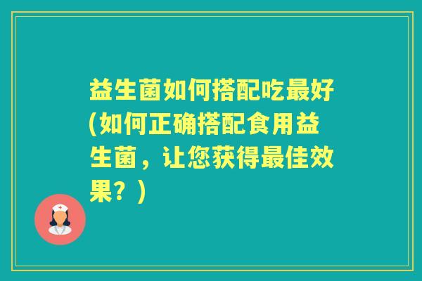 益生菌如何搭配吃好(如何正确搭配食用益生菌,让您获得佳效果?) 益生菌如何搭配吃好(如何正确搭配食用益生菌,让您获得佳效果?)