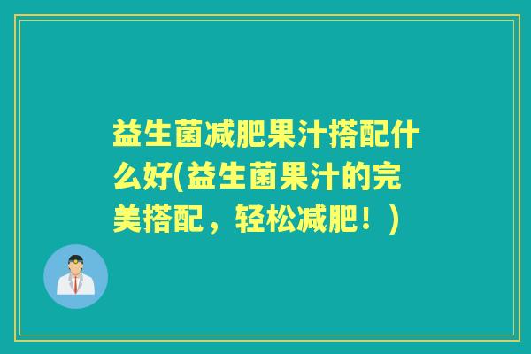 益生菌果汁搭配什么好(益生菌果汁的完美搭配,轻松!) 益生菌果汁搭配什么好(益生菌果汁的完美搭配,轻松!)