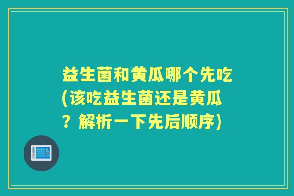 益生菌和黄瓜哪个先吃(该吃益生菌还是黄瓜？解析一下先后顺序)