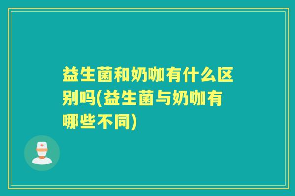 益生菌和奶咖有什么区别吗(益生菌与奶咖有哪些不同) 益生菌和奶咖有什么区别吗(益生菌与奶咖有哪些不同)
