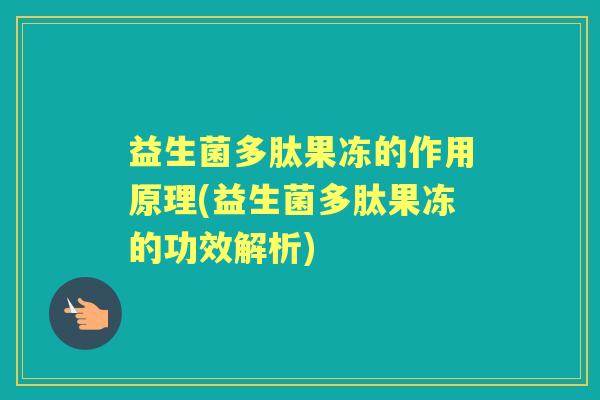 益生菌多肽果冻的作用原理(益生菌多肽果冻的功效解析) 益生菌多肽果冻的作用原理(益生菌多肽果冻的功效解析)