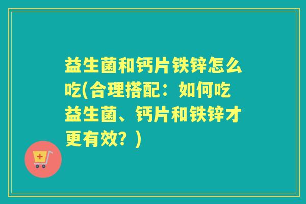 益生菌和钙片铁锌怎么吃(合理搭配:如何吃益生菌、钙片和铁锌才更有效?) 益生菌和钙片铁锌怎么吃(合理搭配:如何吃益生菌、钙片和铁锌才更有效?)