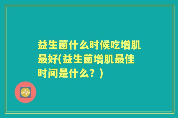 益生菌什么时候吃增肌好(益生菌增肌佳时间是什么?) 益生菌什么时候吃增肌好(益生菌增肌佳时间是什么?)
