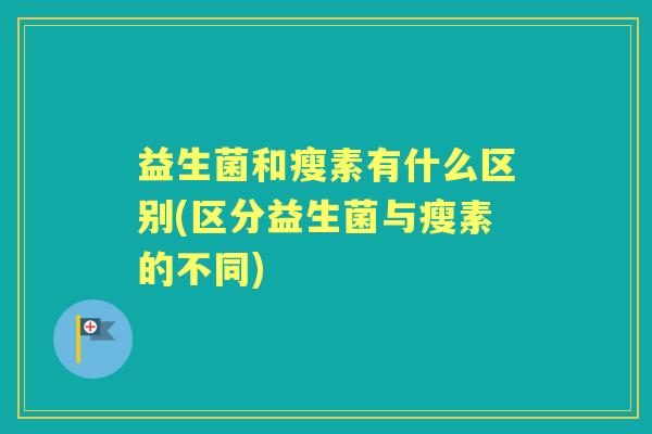 益生菌和瘦素有什么区别(区分益生菌与瘦素的不同)