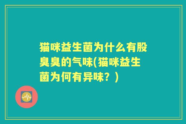 猫咪益生菌为什么有股臭臭的气味(猫咪益生菌为何有异味?) 猫咪益生菌为什么有股臭臭的气味(猫咪益生菌为何有异味?)